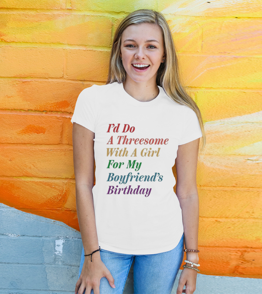 I’d Do A Threesome With A Girl For My Boyfriend’s Birthday T-Shirt