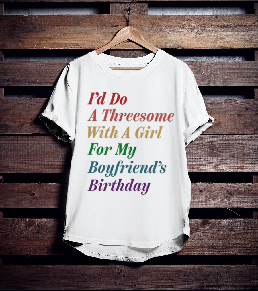 I’d Do A Threesome With A Girl For My Boyfriend’s Birthday T-Shirt
