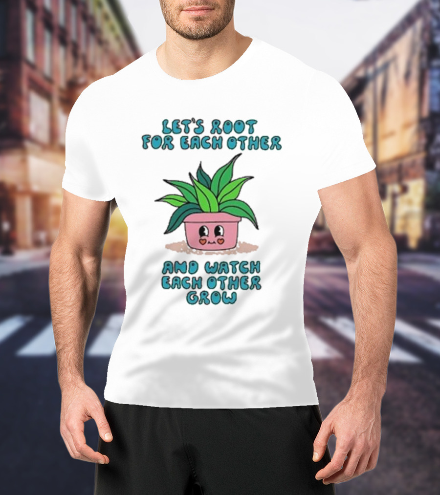 Let’s Root For Each Other And Watch Each Other Grow Cute Plant T-Shirt