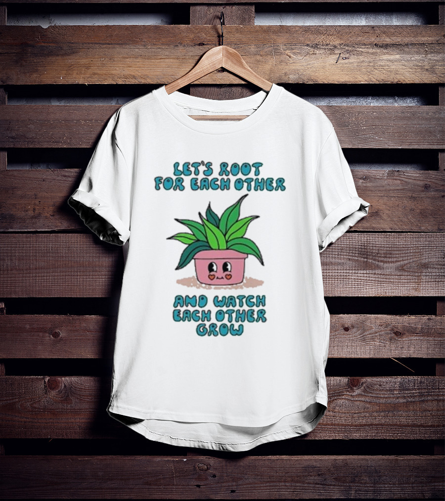 Let’s Root For Each Other And Watch Each Other Grow Cute Plant T-Shirt