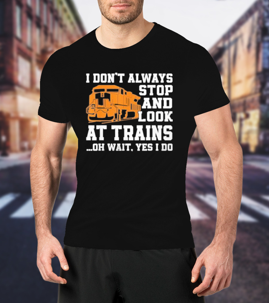 I Don’t Always Stop And Look At Trains Oh Wait Yes I Do T-Shirt