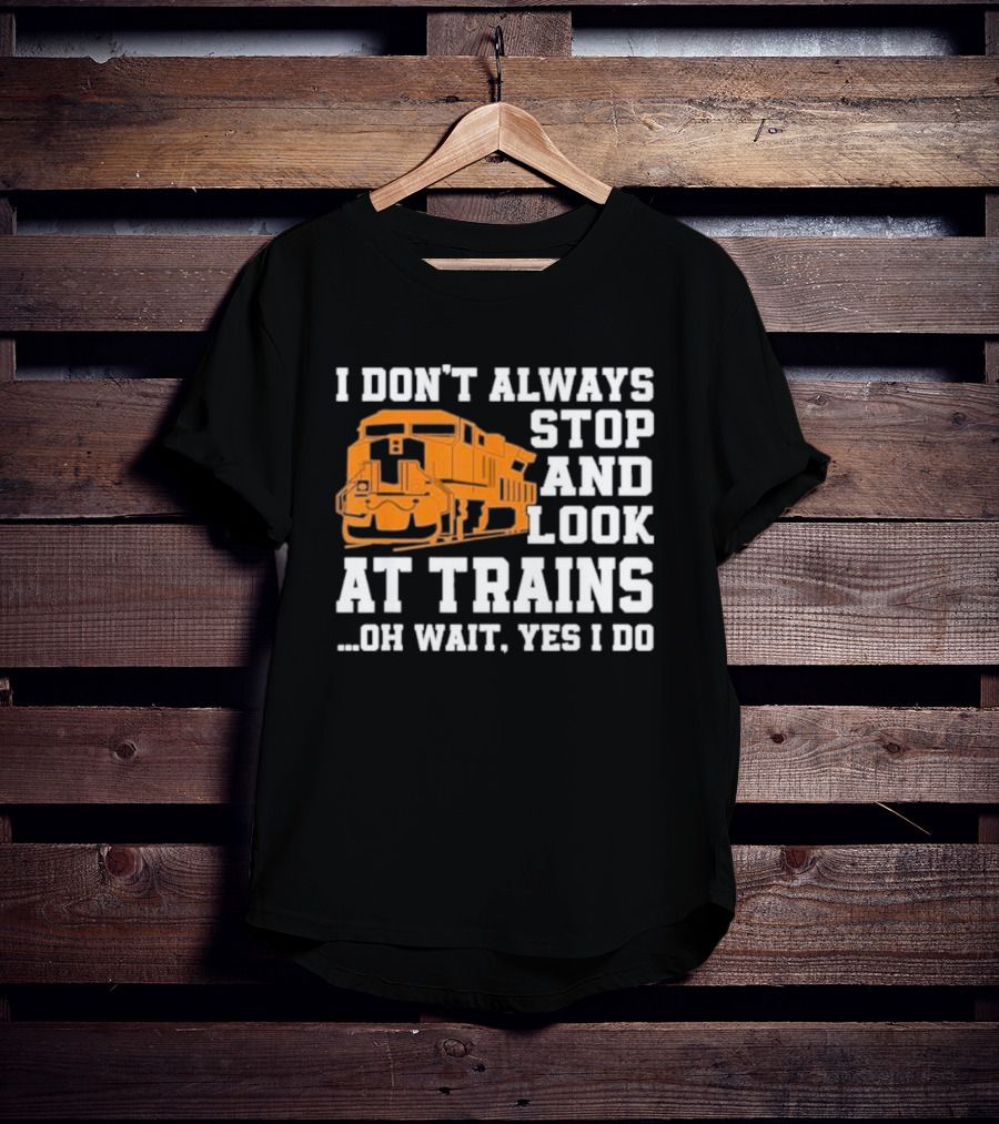 I Don’t Always Stop And Look At Trains Oh Wait Yes I Do T-Shirt