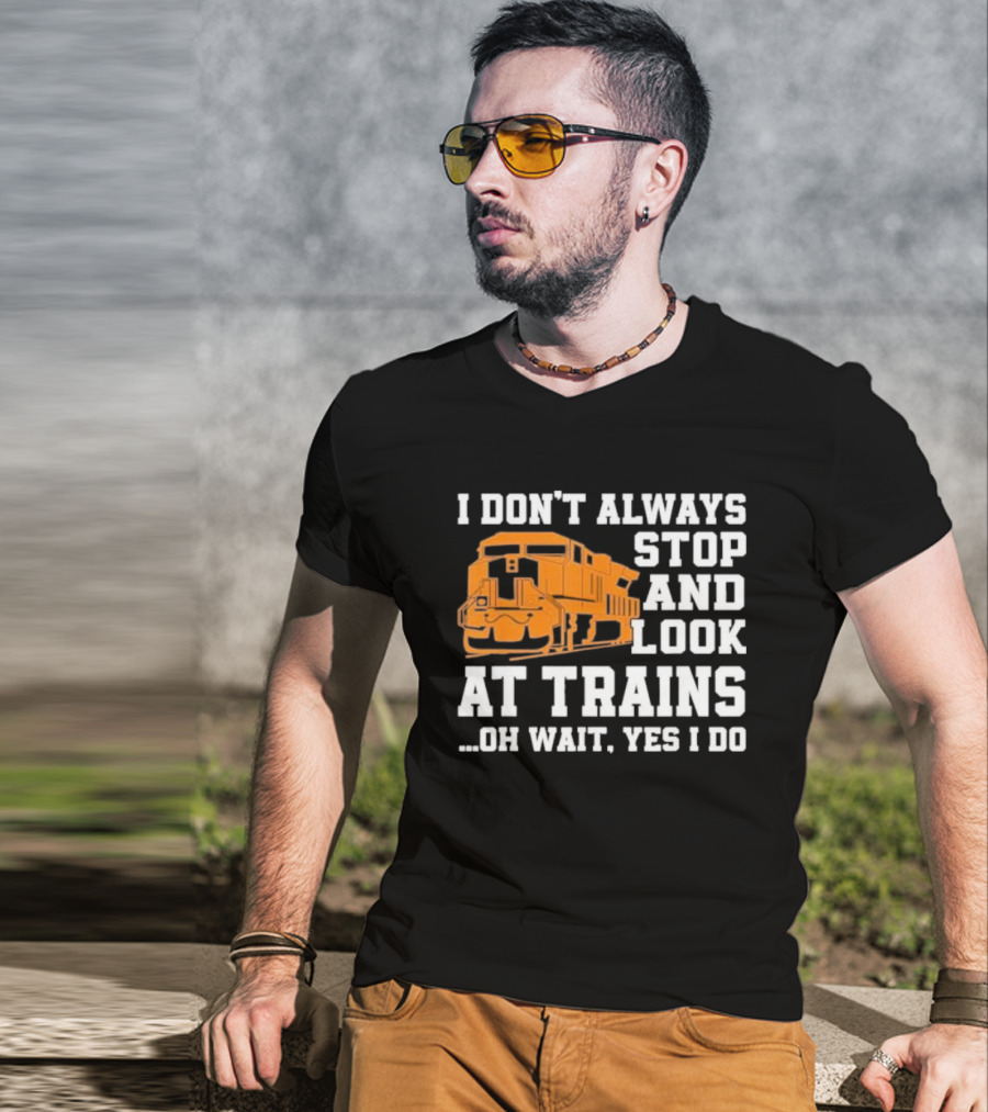 I Don’t Always Stop And Look At Trains Oh Wait Yes I Do T-Shirt