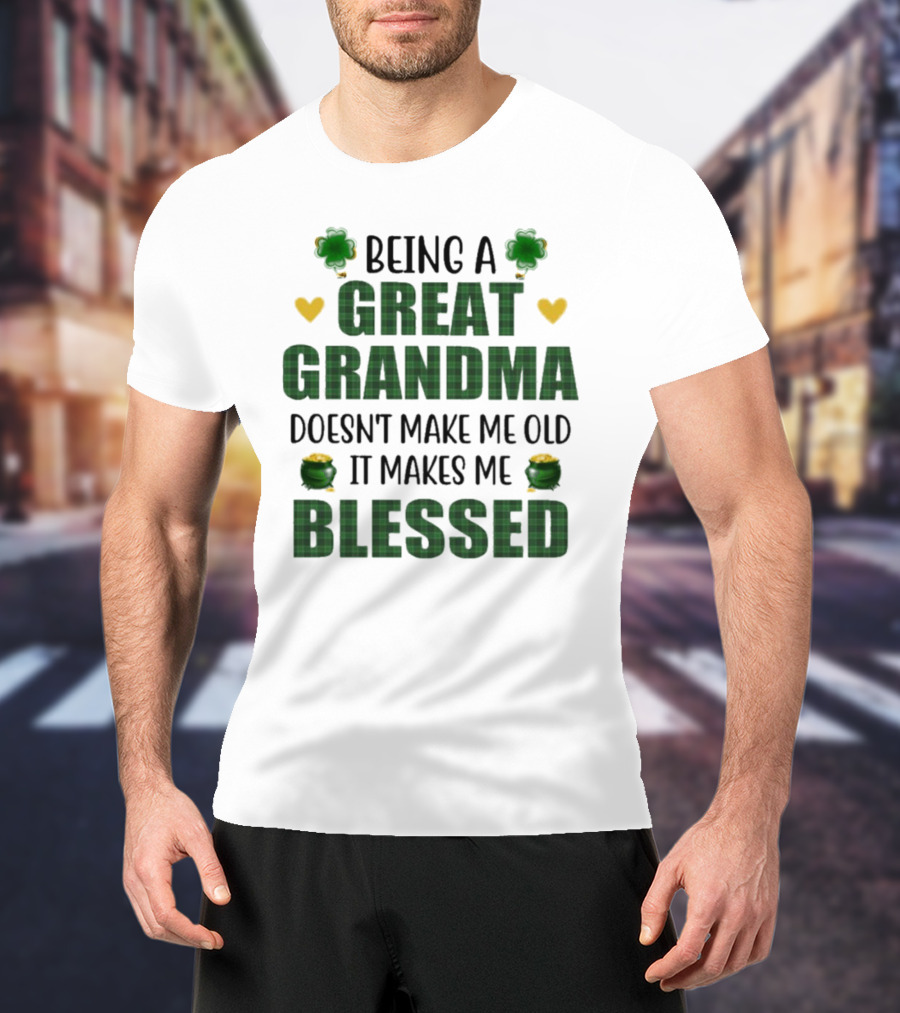 Being A Great Grandma Doesn’t Make Me Old It Makes Me Blessed St Patrick’s Day Shamrocks And Hearts T-Shirt