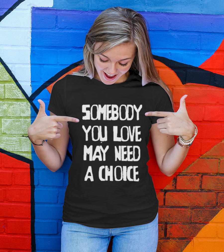 Somebody You Love May Need A Choice T-Shirt