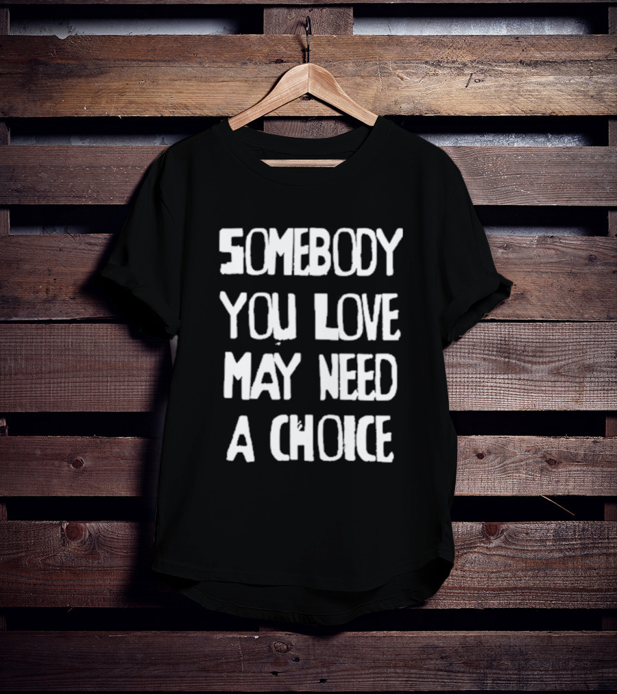 Somebody You Love May Need A Choice T-Shirt