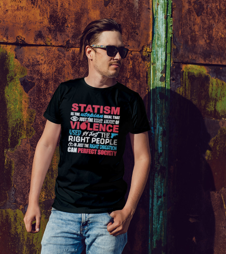 Statism Is The Utopian Ideal That Just The Right Amount Of Violence Used By Just The Right People In Just The Right Direction Can Perfect Society T-Shirt