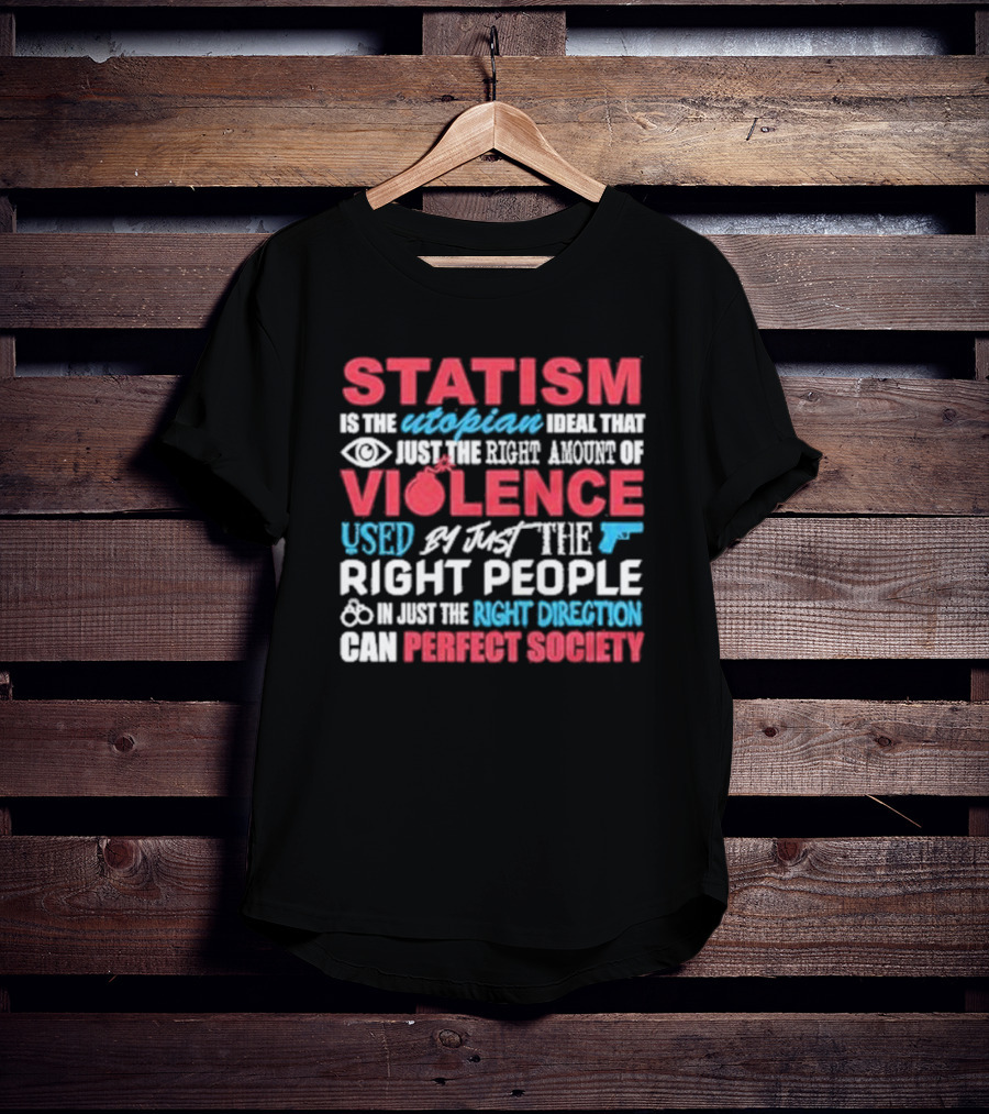 Statism Is The Utopian Ideal That Just The Right Amount Of Violence Used By Just The Right People In Just The Right Direction Can Perfect Society T-Shirt