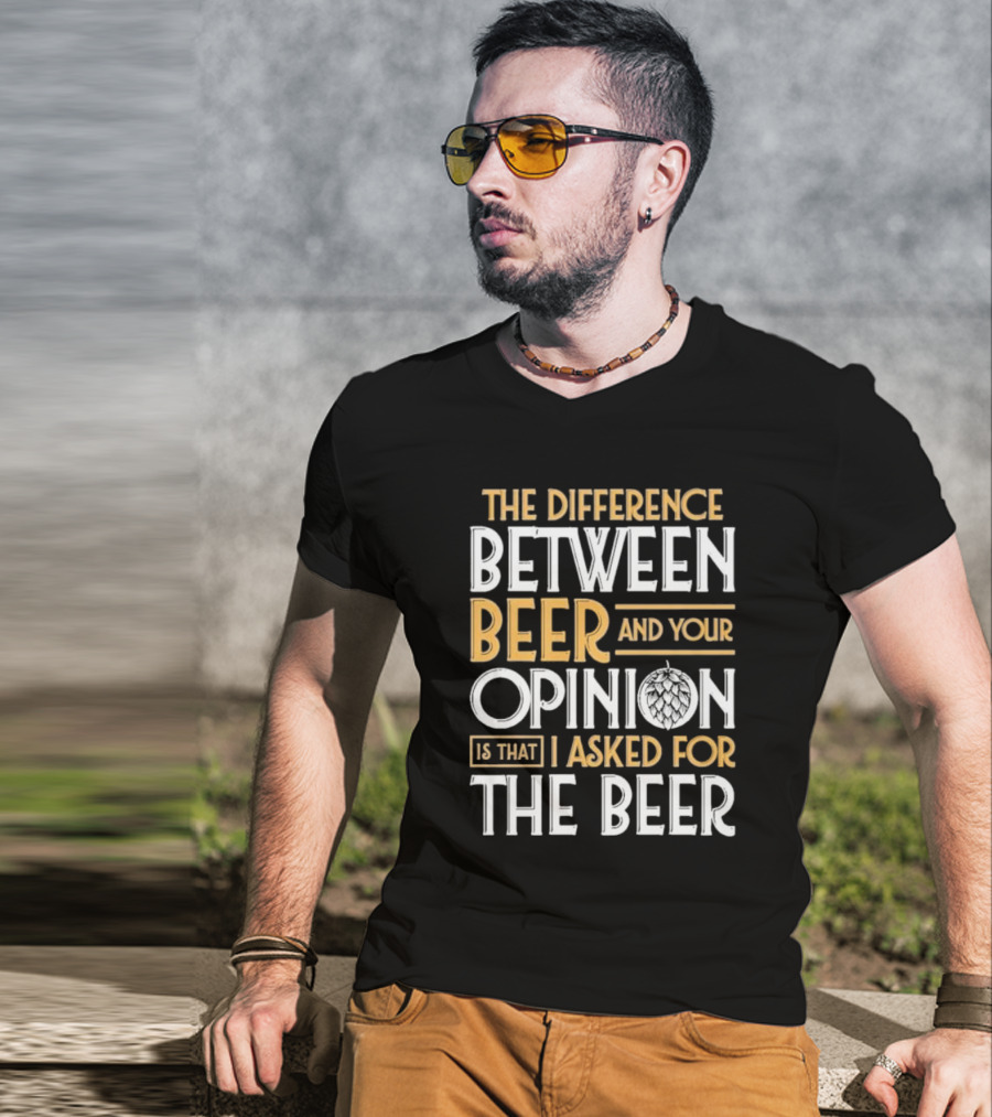 The Difference Between Beer And Your Opinion Is That I Asked For The Beer T-Shirt