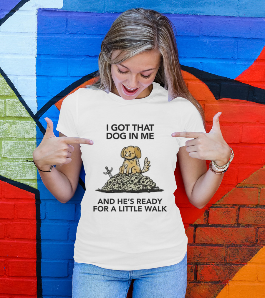 I Gotta Get That Dog In Me And He’s Ready For A Little Walk On A Pile Of Skulls T-Shirt