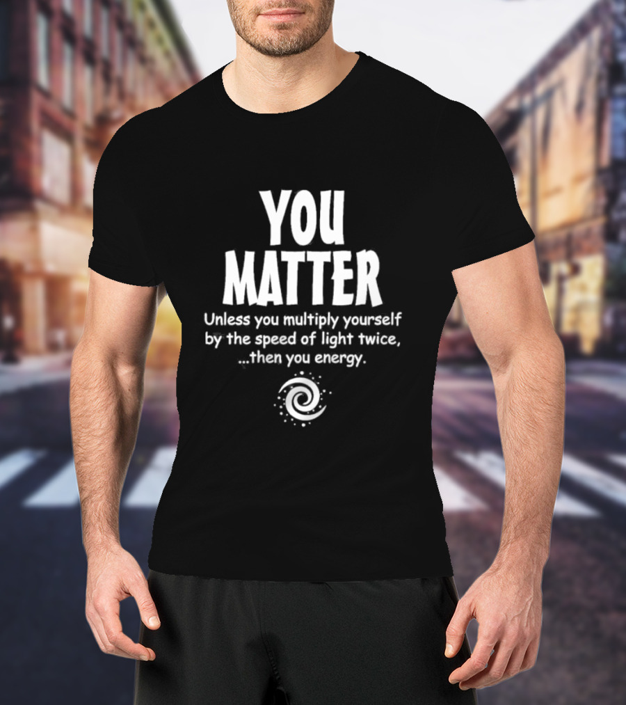 You Matter Unless You Multiply Yourself By The Speed Of Light Twice Then You Energy Spiral T-Shirt