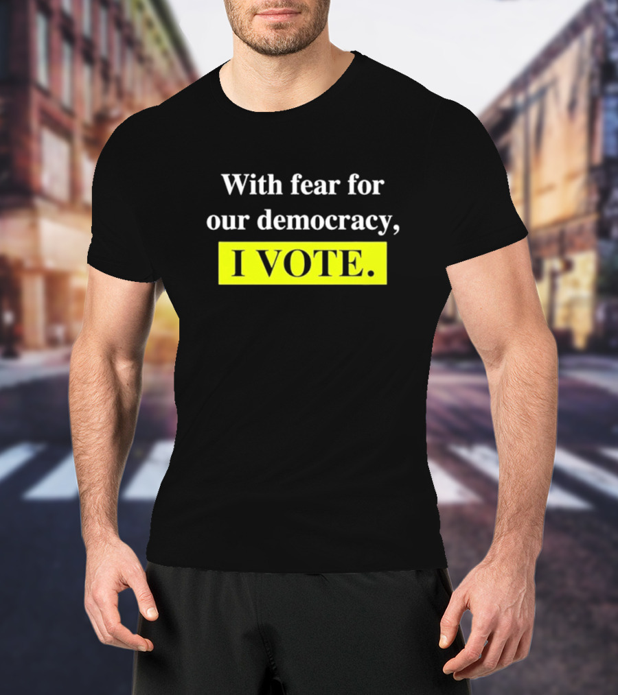 With Fear For Our Democracy I Vote T-Shirt