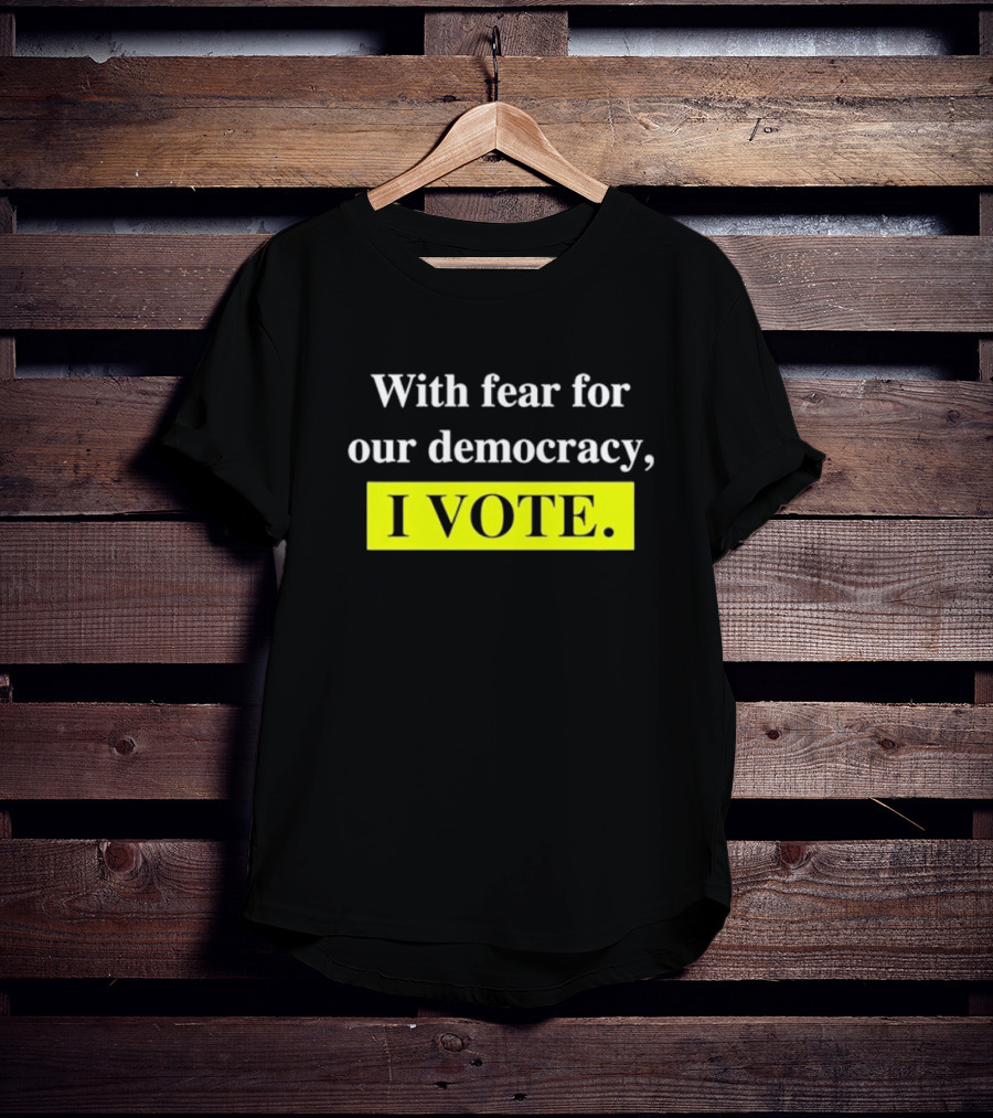 With Fear For Our Democracy I Vote T-Shirt