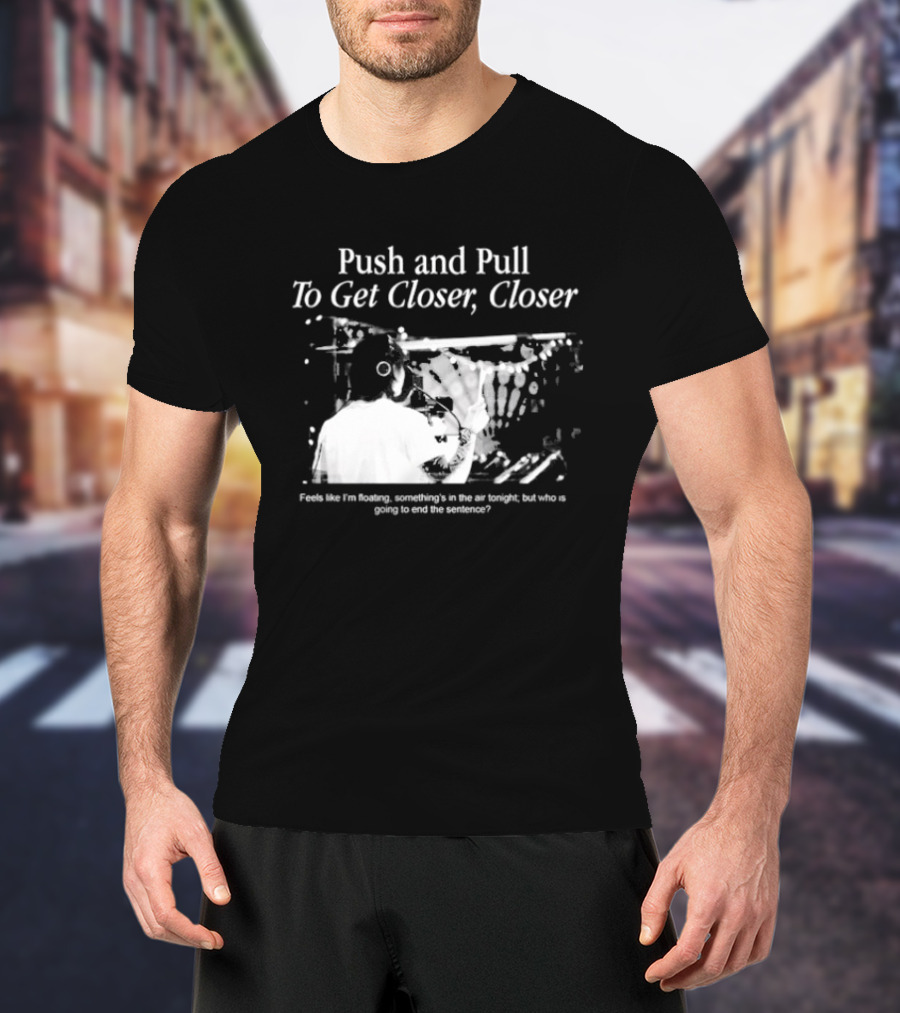 Push And Pull To Get Closer Closer Feels Like I'm Floating Something's In The Air Tonight T-Shirt
