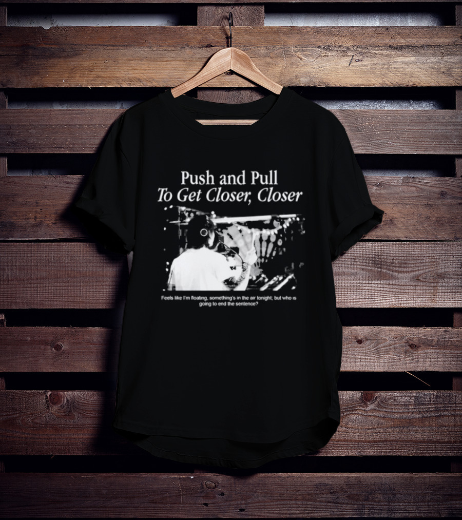 Push And Pull To Get Closer Closer Feels Like I'm Floating Something's In The Air Tonight T-Shirt