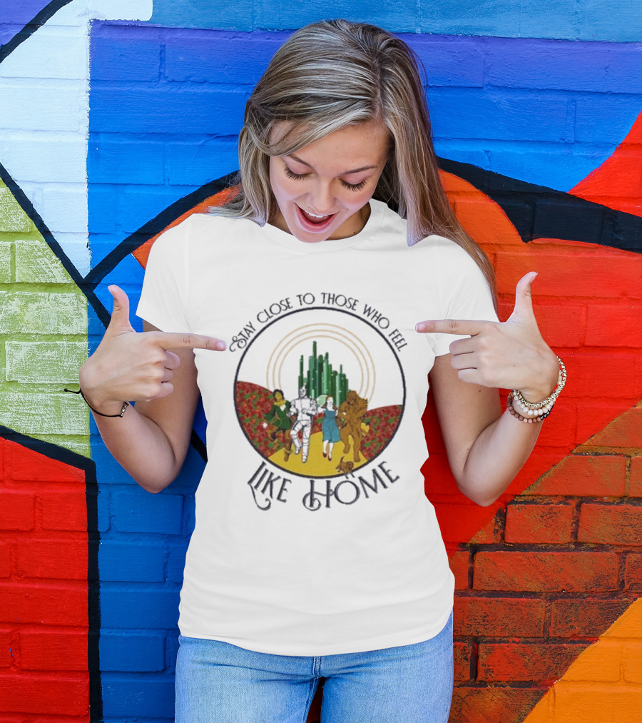 Stay Close To Those Who Feel Like Home Wizard Of Oz Characters Yellow Brick Road Emerald City T-Shirt