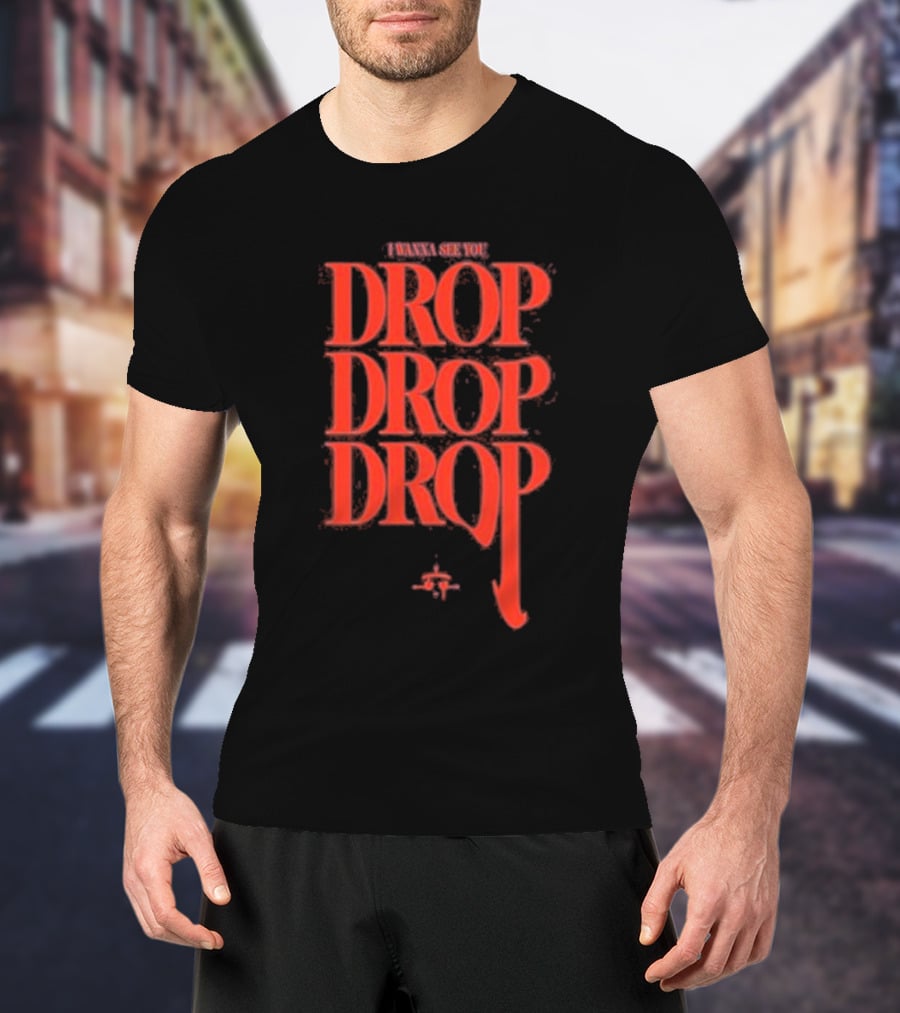 I WANNA SEE YOU DROP DROP DROP T-Shirt