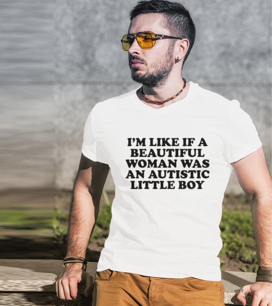 I'M LIKE IF A BEAUTIFUL WOMAN WAS AN AUTISTIC LITTLE BOY T-Shirt