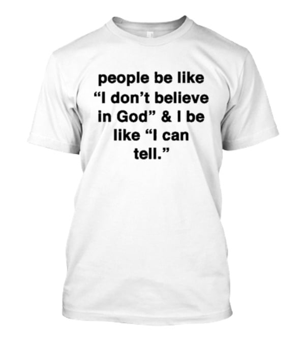 People Be Like I Don’t Believe In God And I Be Like I Can Tell T-Shirt