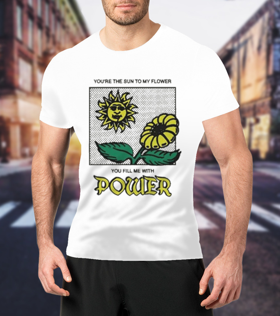 You’re The Sun To My Flower You Fill Me With Power Sunflower T-Shirt