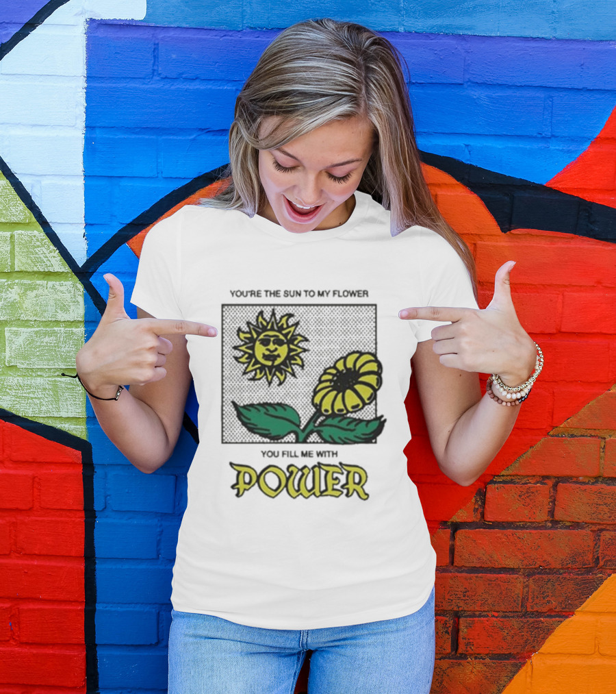 You’re The Sun To My Flower You Fill Me With Power Sunflower T-Shirt