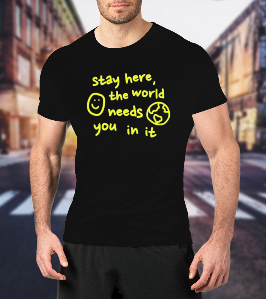 Stay Here The World Needs You In It Happiness Project T-Shirt