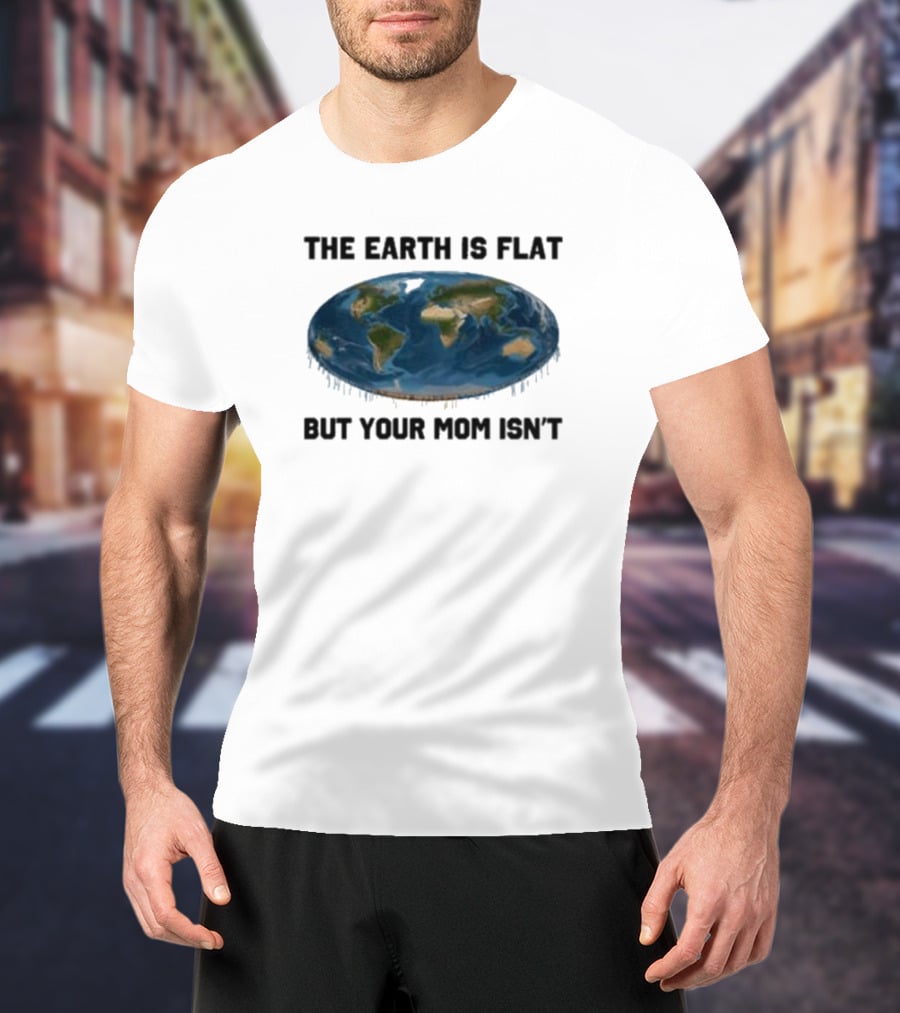 The Earth Is Flat But Your Mom Isn't Globe T-Shirt