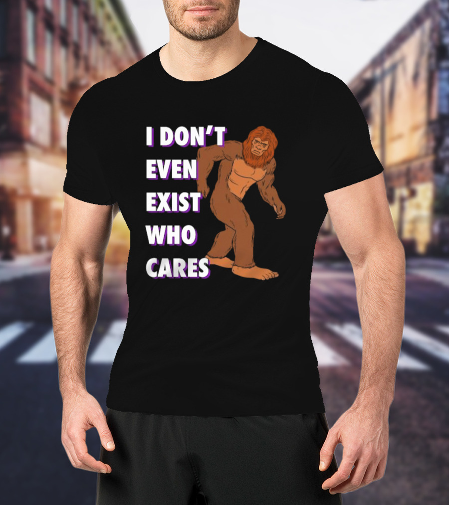 I Don’t Even Exist Who Cares Bigfoot Sasquatch T-Shirt