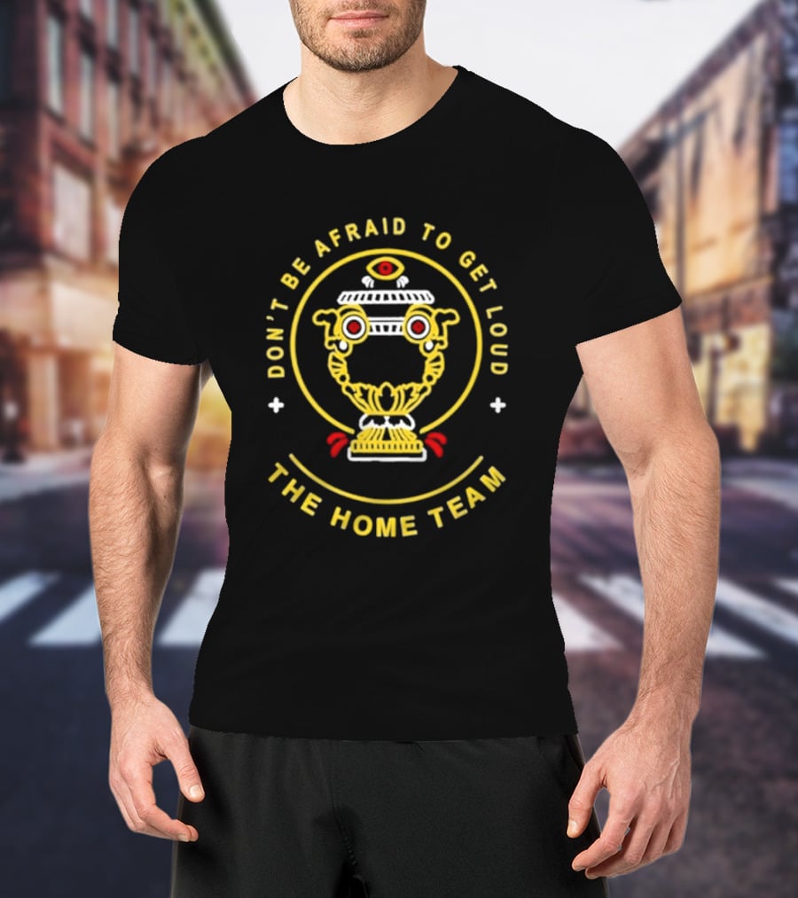 Don't Be Afraid To Get Loud The Home Team Eye T-Shirt
