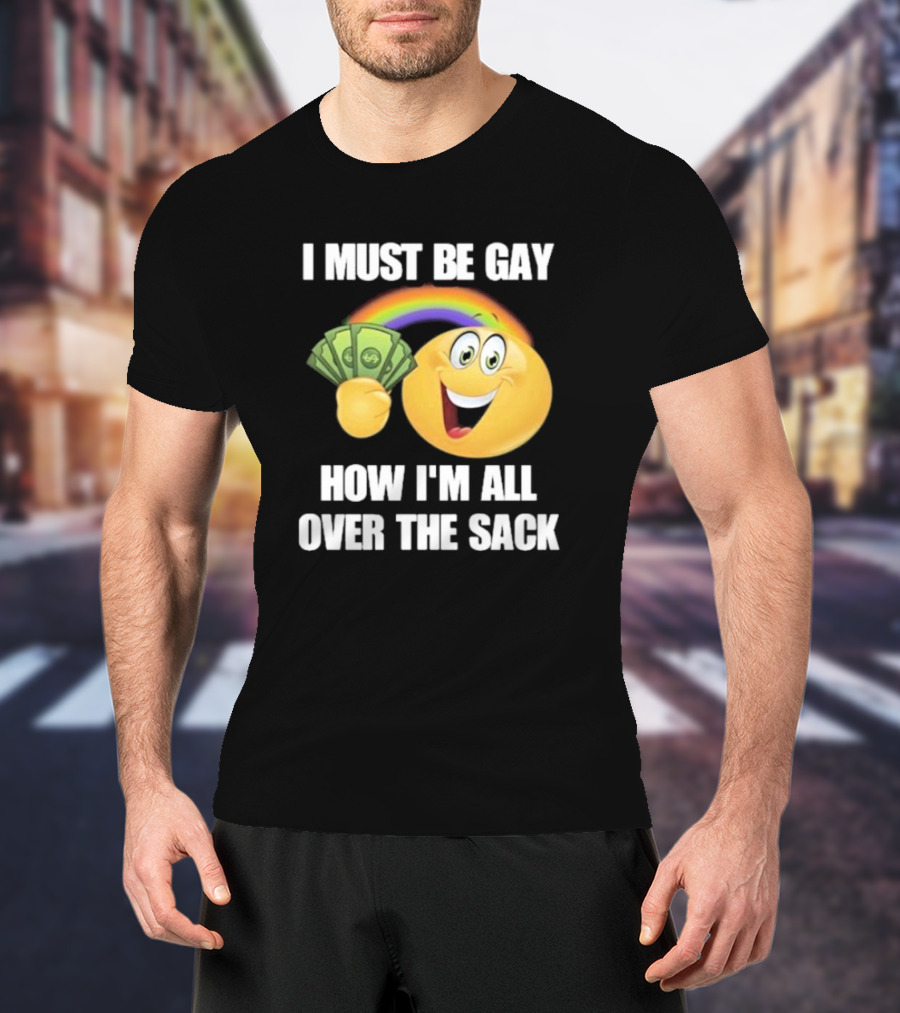 I Must Be Gay Over The Sack Emoji Holding Money With Rainbow T-Shirt