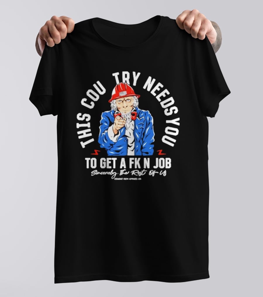This Country Needs You To Get A Fk’n Job Sincerely The Rest Of Us Uncle Sam Combat Iron Apparel Co T-Shirt