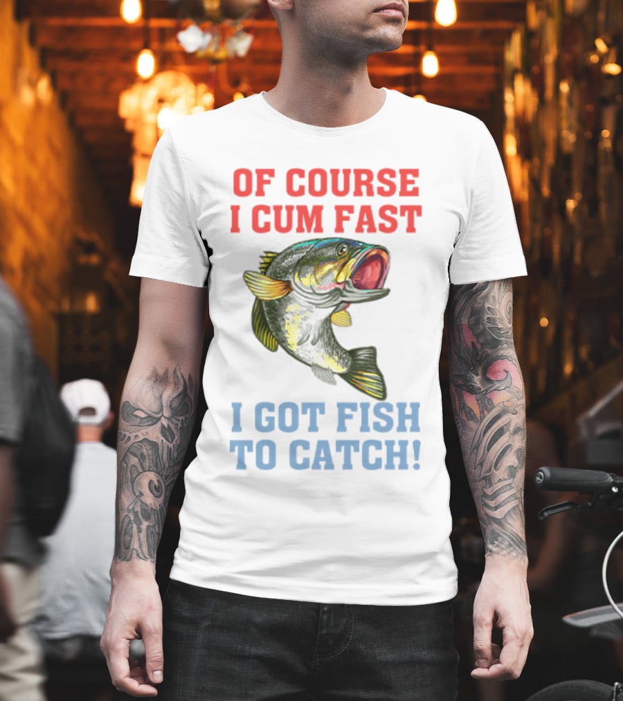 OF COURSE I CUM FAST I GOT FISH TO CATCH T-Shirt