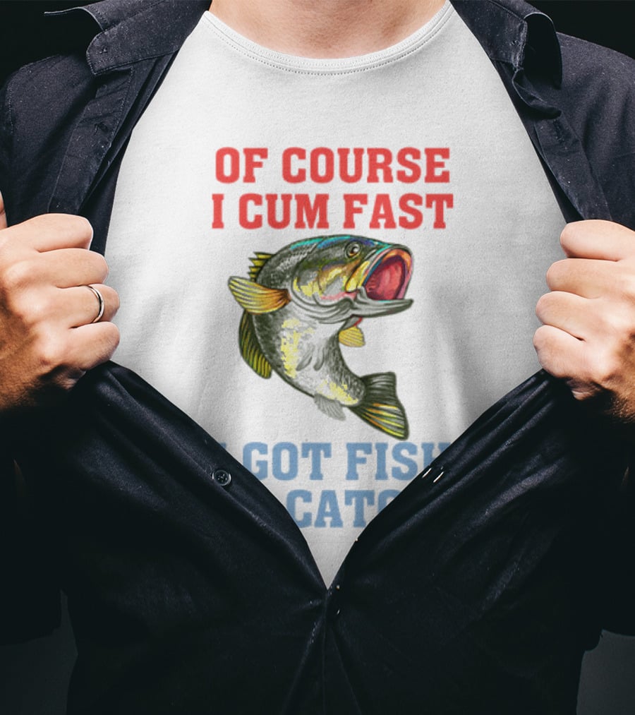 OF COURSE I CUM FAST I GOT FISH TO CATCH T-Shirt