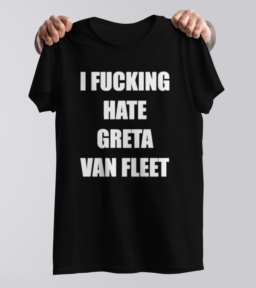I Fcking Hate Greta Van Fleet Music Band Message T-Shirt