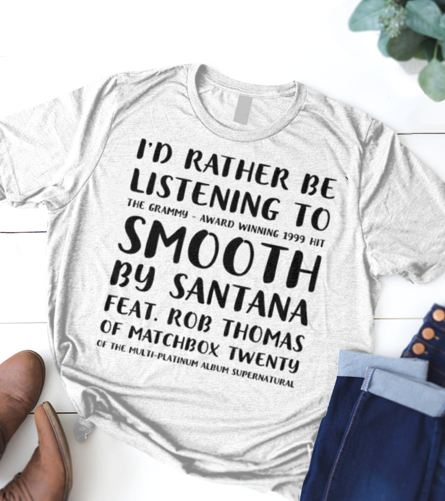 I'd Rather Be Listening To The Grammy-Award Winning 1999 Hit Smooth By Santana Feat. Rob Thomas Of Matchbox Twenty From The Multi-Platinum Album Supernatural T-Shirt