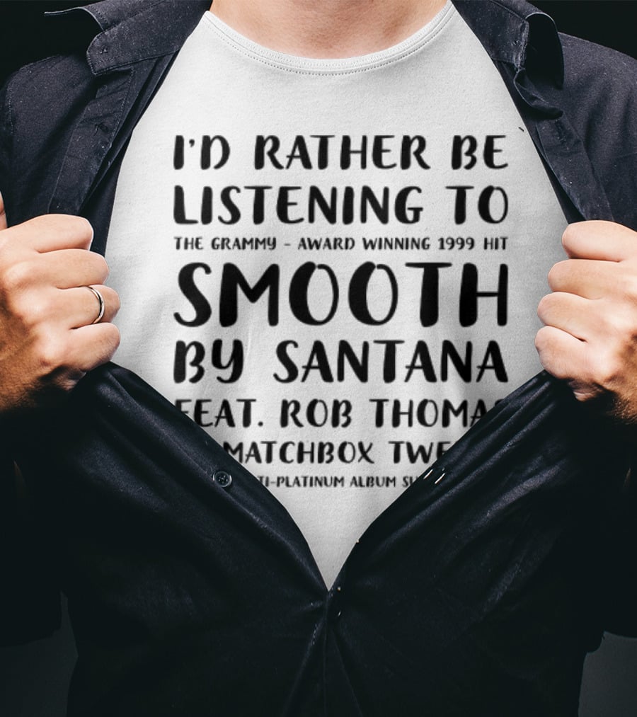 I'd Rather Be Listening To The Grammy-Award Winning 1999 Hit Smooth By Santana Feat. Rob Thomas Of Matchbox Twenty From The Multi-Platinum Album Supernatural T-Shirt