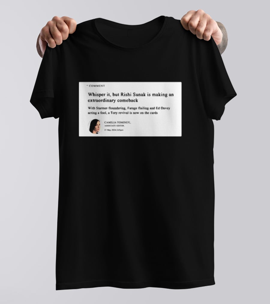 Whisper It But Rishi Sunak Is Making An Extraordinary Comeback Starmer Foundering Farage Flailing Ed Davey Acting A Fool Tory Revival Cards Camilla TomineyMay 29th 2:19pm T-Shirt