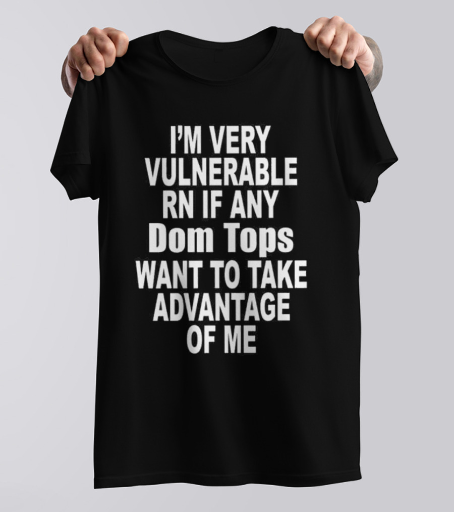 I'M Very Vulnerable RN If Any Dom Tops Want To Take Advantage Of Me T-Shirt