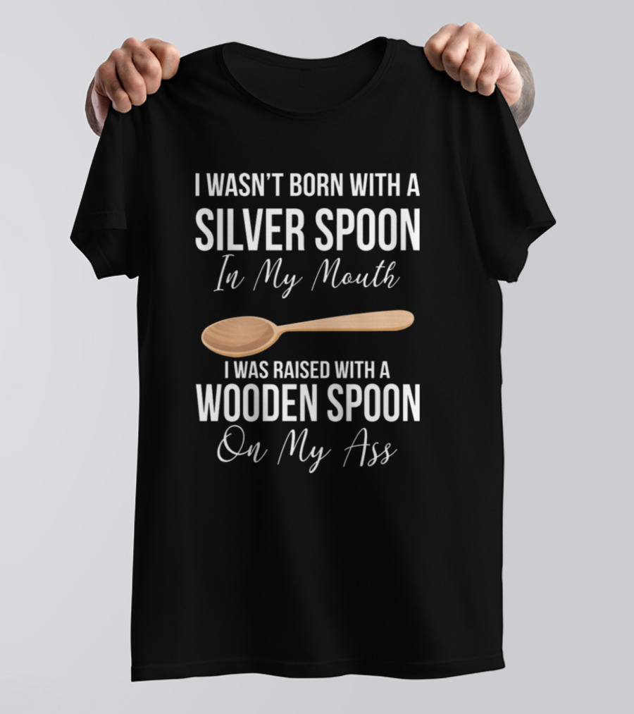 I Wasn’t Born With A Silver Spoon In My Mouth I Was Raised With A Wooden Spoon On My Ass T-Shirt