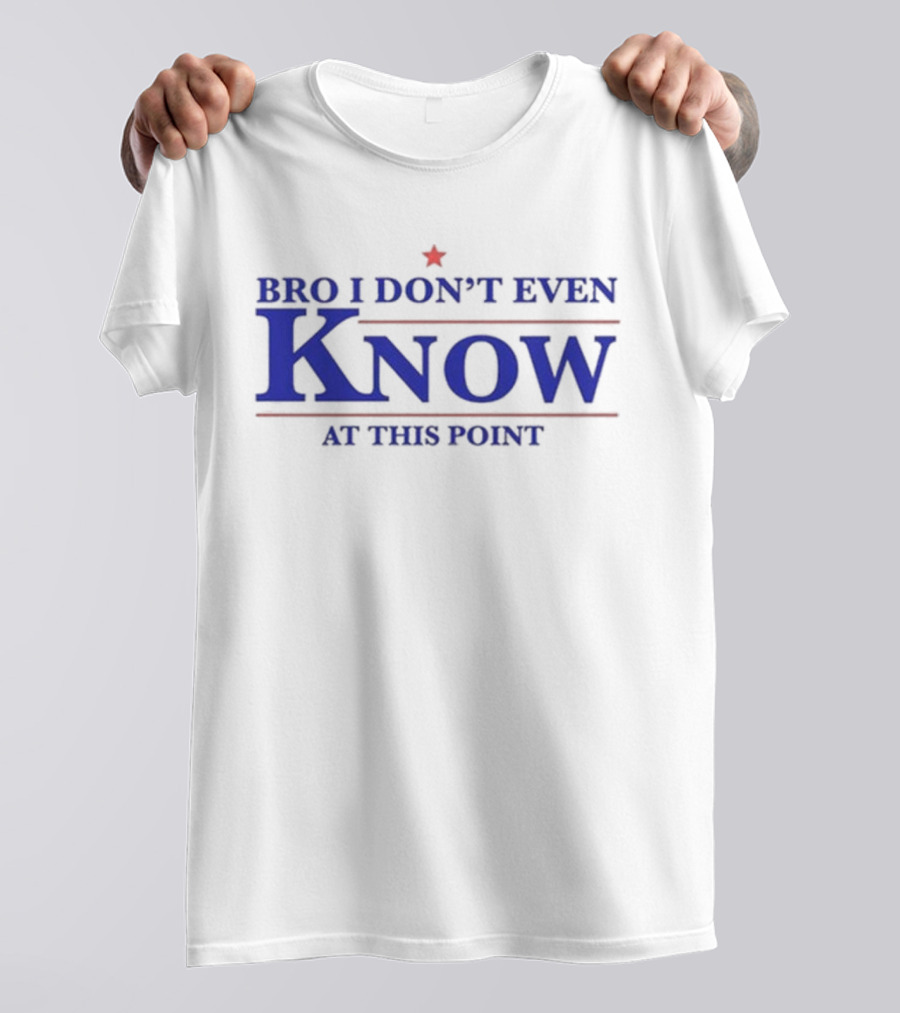 Bro I Don’t Even Know At This Point T-Shirt