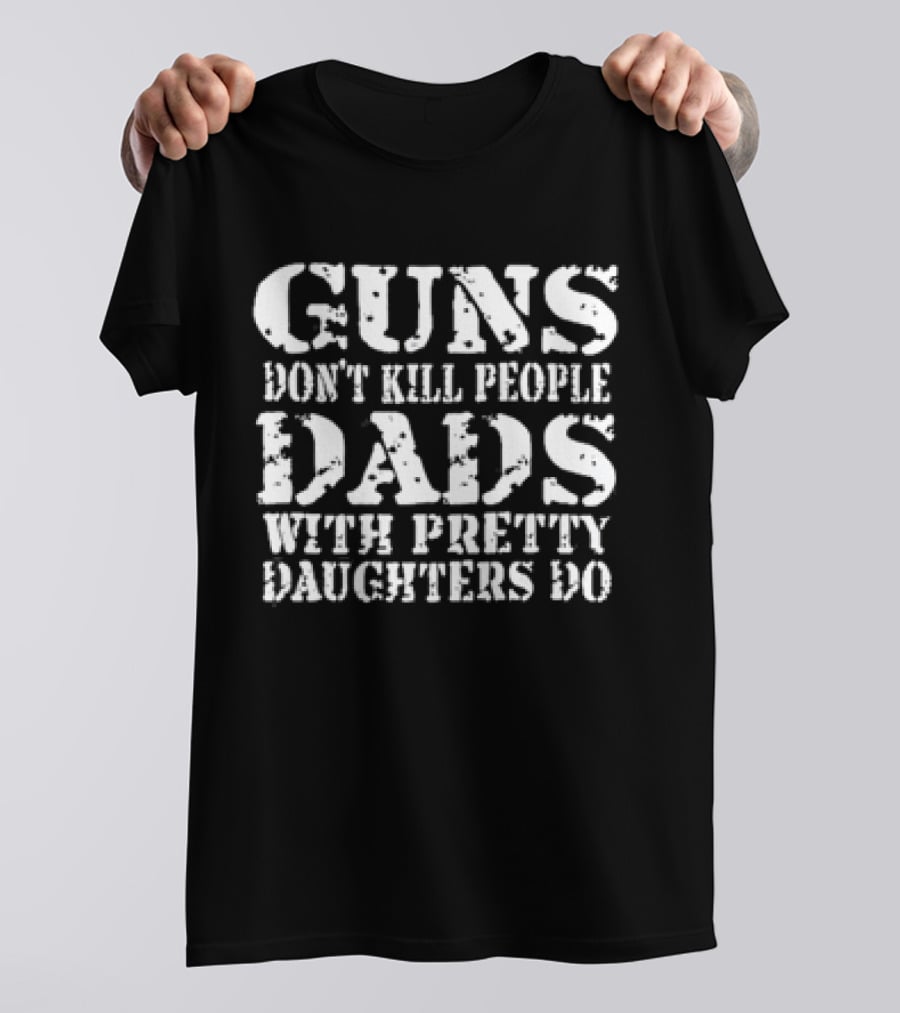 Guns Don’t Kill People Dads With Pretty Daughters Do T-Shirt