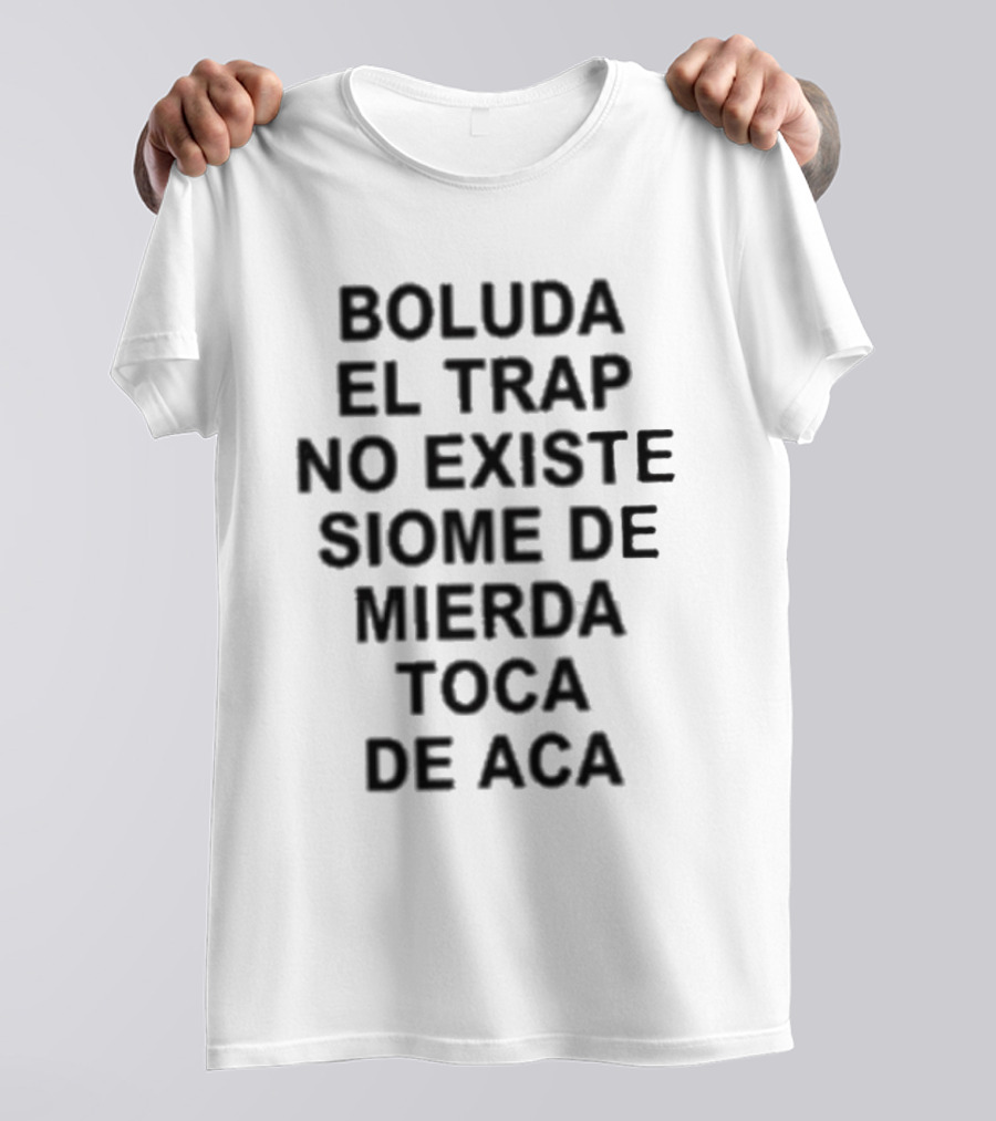 Boluda El Trap No Existe Siome De Mierda Toca De Aca T-Shirt