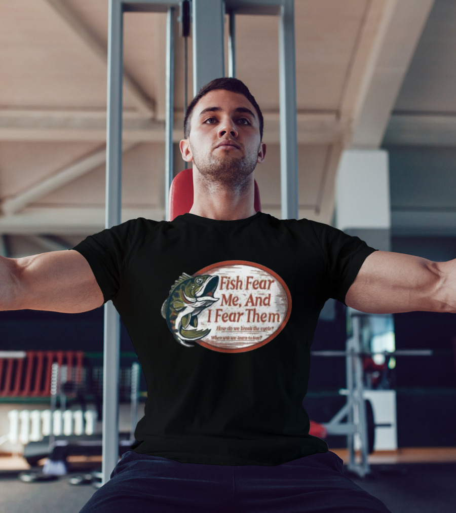 Fish Fear Me And I Fear Them How Do We Break The Cycle When Will We Learn To Love T-Shirt