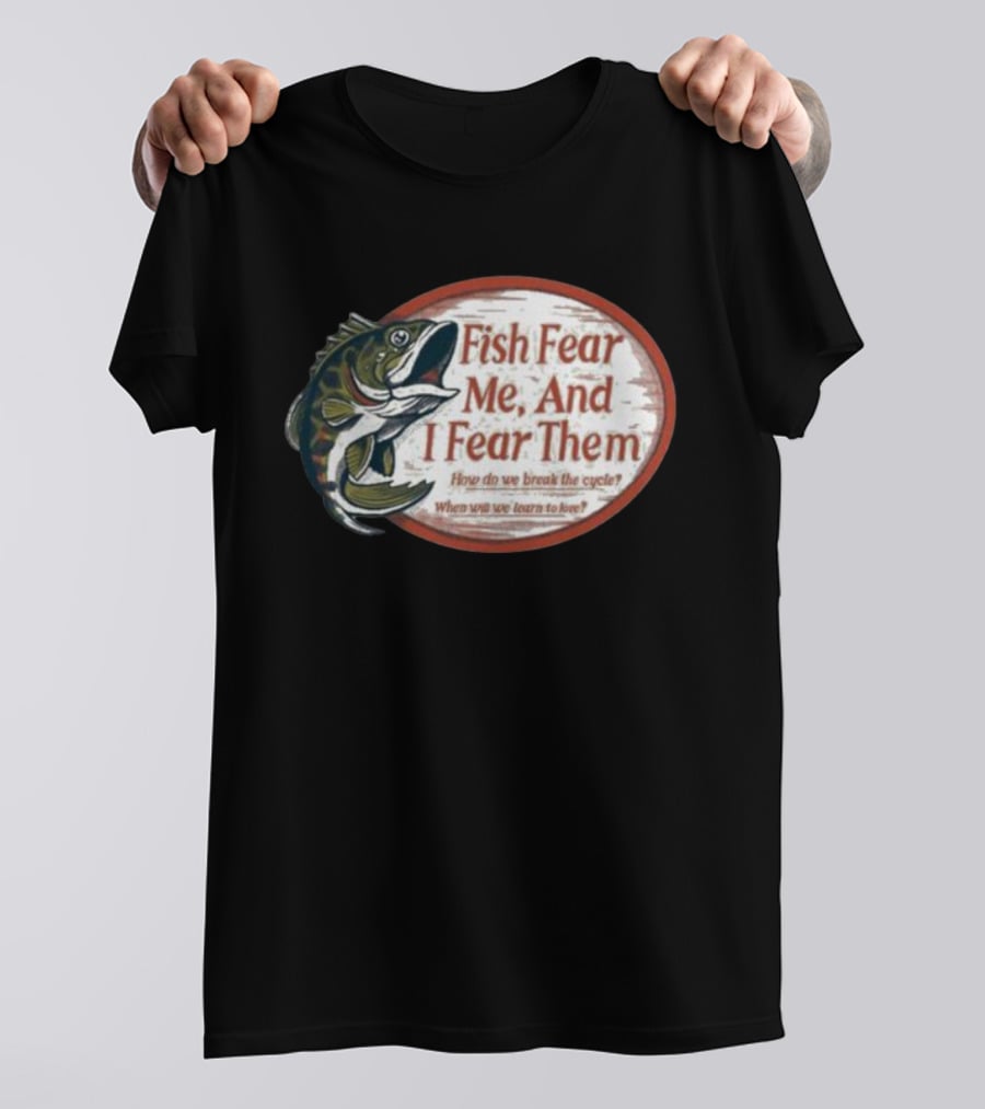 Fish Fear Me And I Fear Them How Do We Break The Cycle When Will We Learn To Love T-Shirt