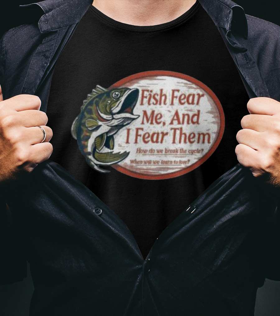 Fish Fear Me And I Fear Them How Do We Break The Cycle When Will We Learn To Love T-Shirt