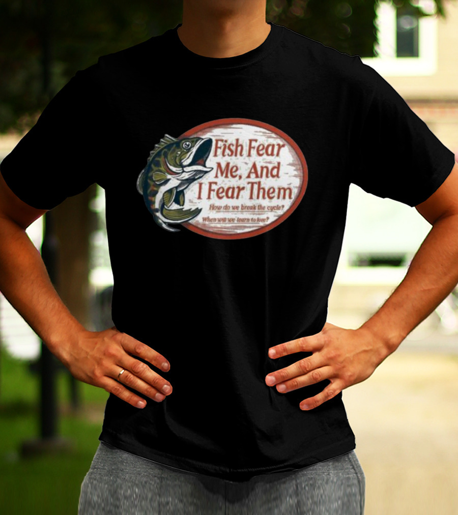 Fish Fear Me And I Fear Them How Do We Break The Cycle When Will We Learn To Love T-Shirt