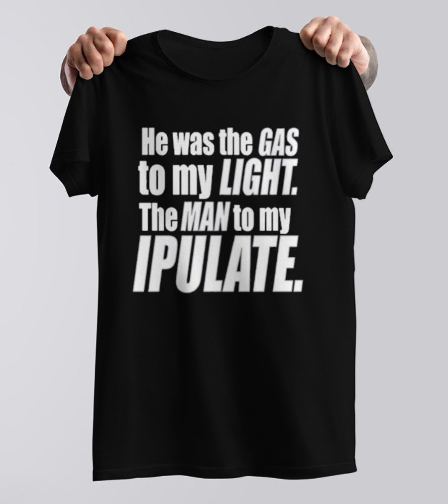 He Was The Gas To My Light The Man To My Ipulate T-Shirt