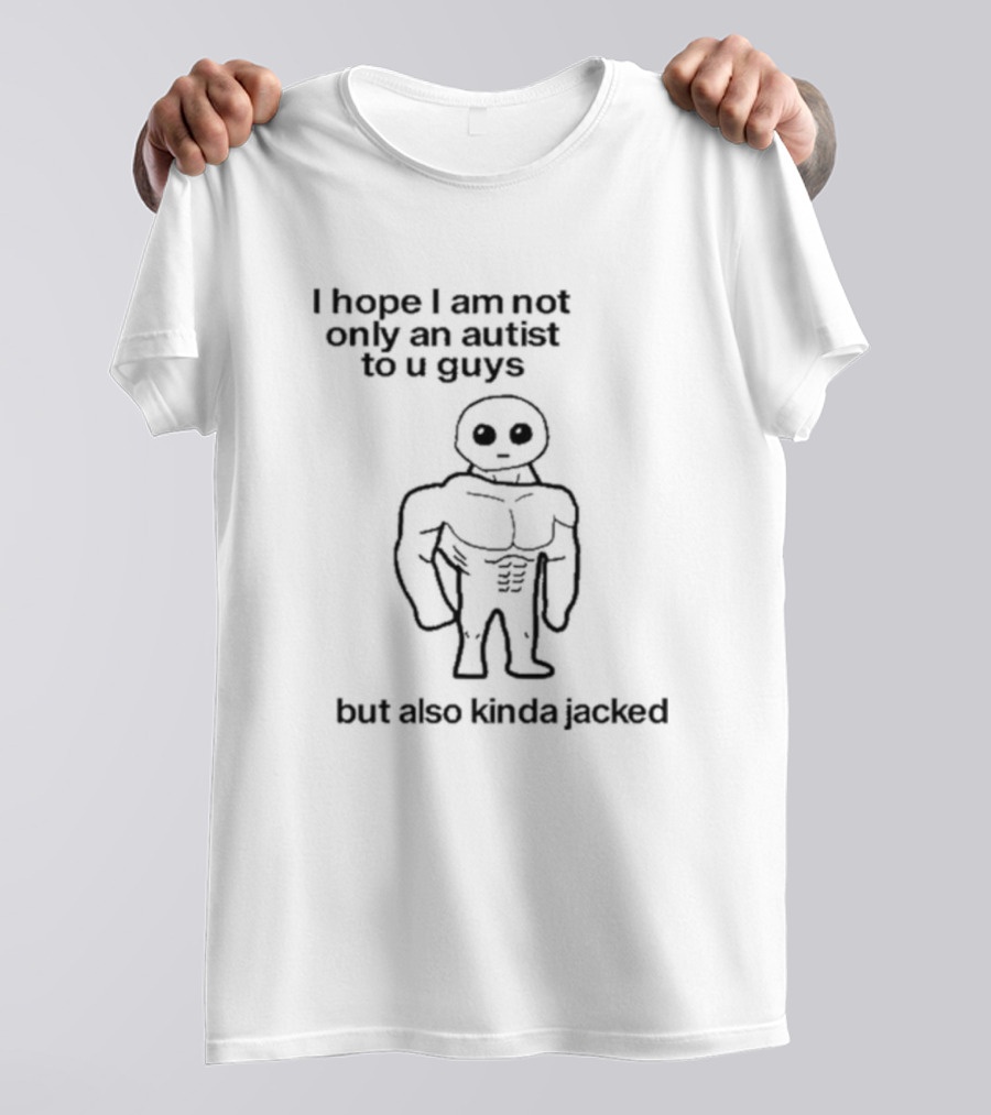 I Hope I Am Not Only An Autist To U Guys But Also Kinda Jacked Muscular Character T-Shirt
