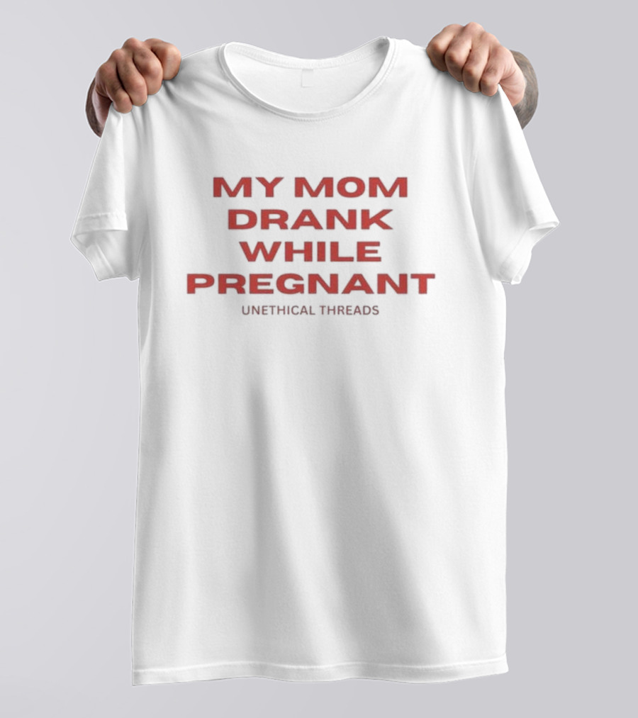My Mom Drank While Pregnant Unethical Threads T-Shirt