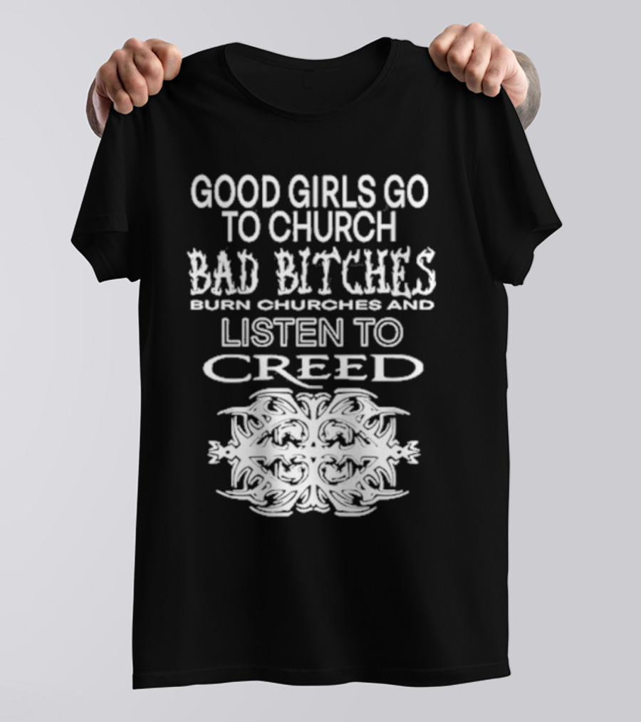 Good Girls Go To Church Bad Bitches Burn Churches And Listen To Creed T-Shirt